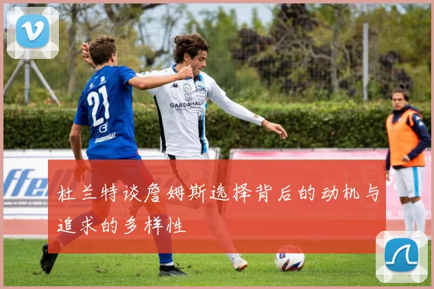 杜兰特谈詹姆斯选择背后的动机与追求的多样性