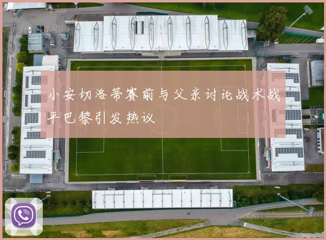 小安切洛蒂赛前与父亲讨论战术战平巴黎引发热议