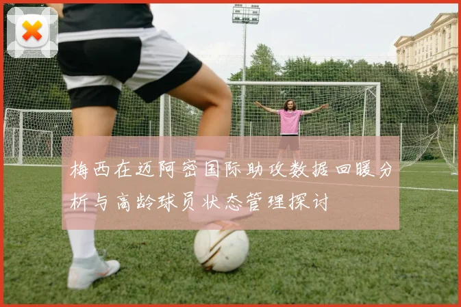 梅西在迈阿密国际助攻数据回暖分析与高龄球员状态管理探讨