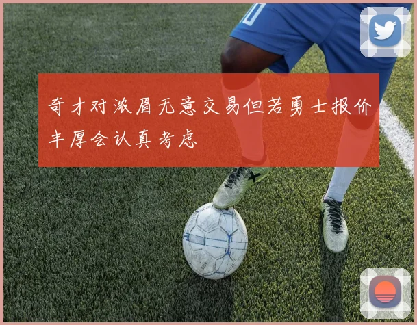 奇才对浓眉无意交易但若勇士报价丰厚会认真考虑