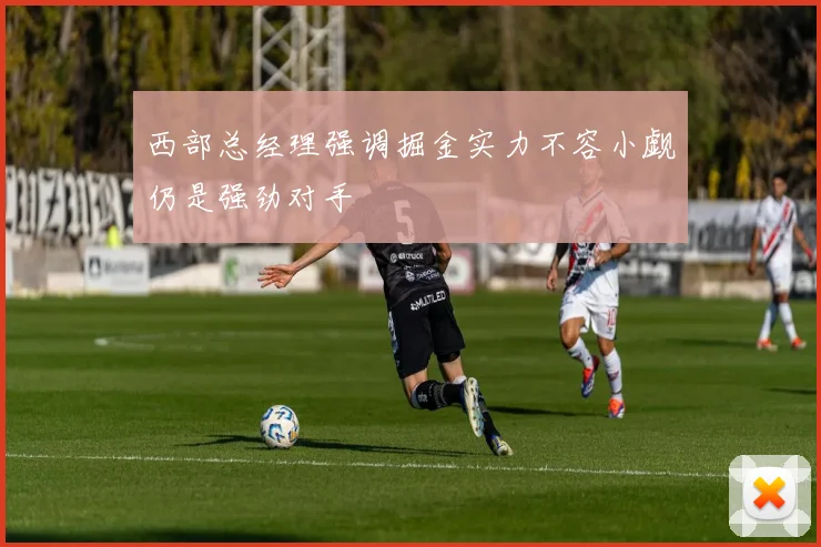 西部总经理强调掘金实力不容小觑仍是强劲对手