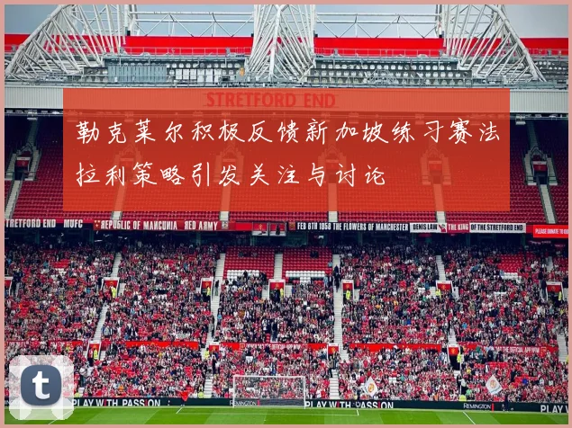 勒克莱尔积极反馈新加坡练习赛法拉利策略引发关注与讨论