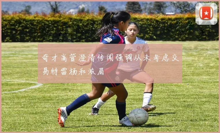奇才高管澄清传闻强调从未考虑交易特雷杨和浓眉