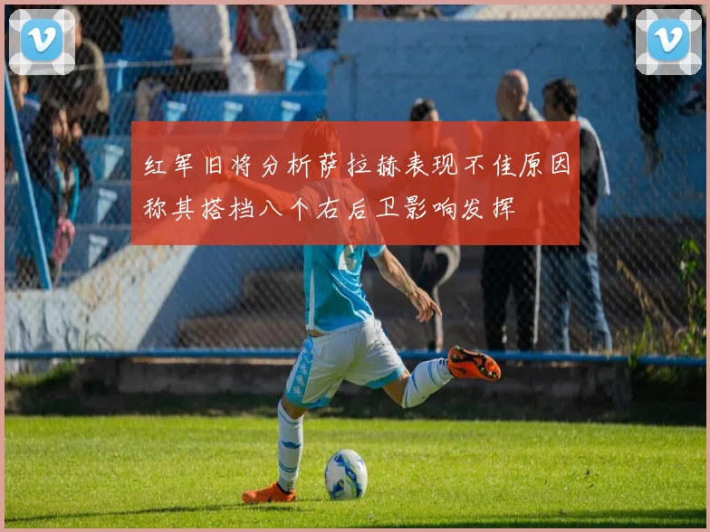红军旧将分析萨拉赫表现不佳原因称其搭档八个右后卫影响发挥