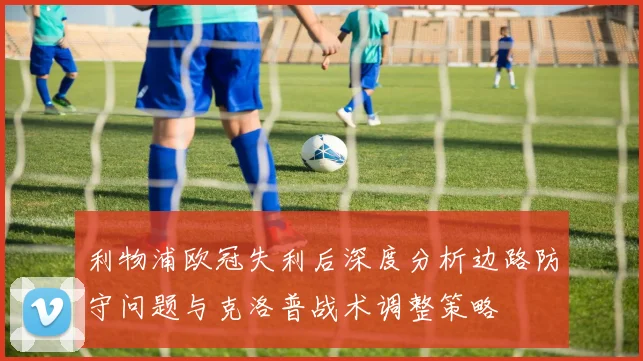 利物浦欧冠失利后深度分析边路防守问题与克洛普战术调整策略