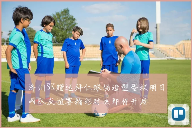 济州SK赠送拜仁球场造型蛋糕明日两队友谊赛精彩对决即将开启