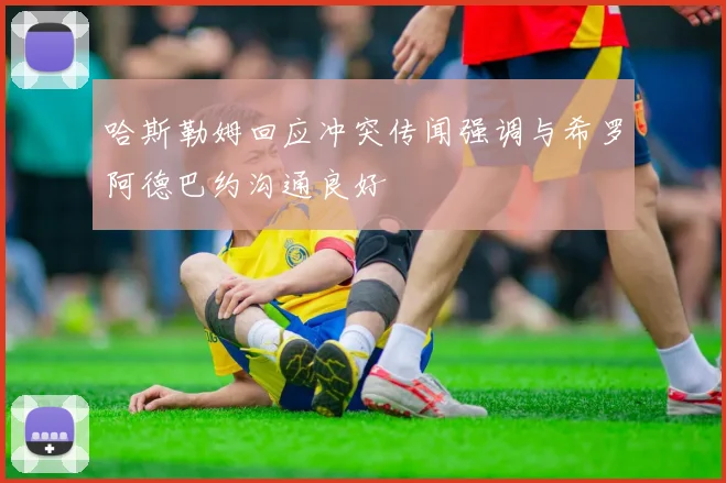 哈斯勒姆回应冲突传闻强调与希罗阿德巴约沟通良好